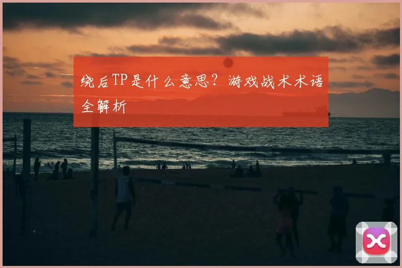 绕后TP是什么意思？游戏战术术语全解析