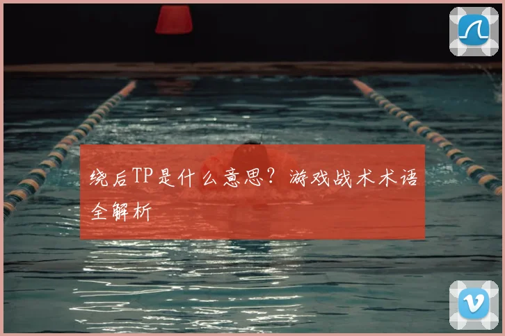 绕后TP是什么意思?游戏战术术语全解析