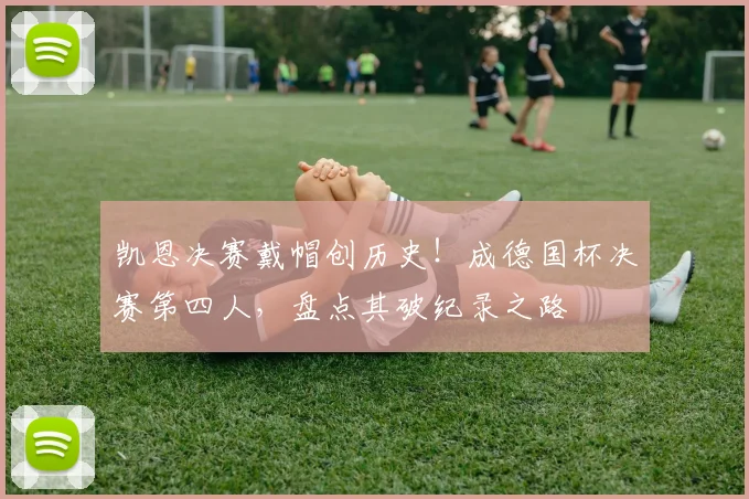 凯恩决赛戴帽创历史！成德国杯决赛第四人，盘点其破纪录之路