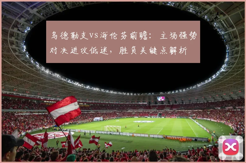 乌德勒支vs海伦芬前瞻：主场强势对决进攻低迷，胜负关键点解析