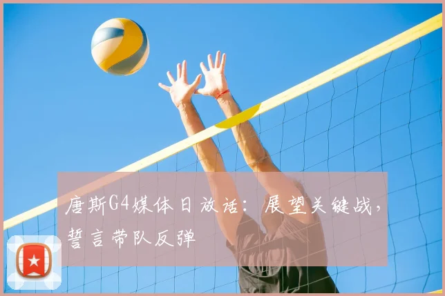 唐斯G4媒体日放话：展望关键战，誓言带队反弹